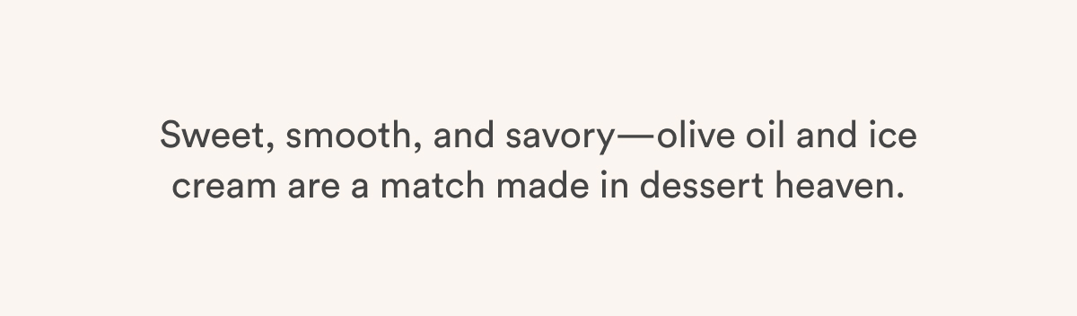 Sweet, smooth, and savory—olive oil and ice cream are a match made in dessert heaven. Sweet, smooth, and savory—olive oil and ice cream are a match made in dessert heaven.