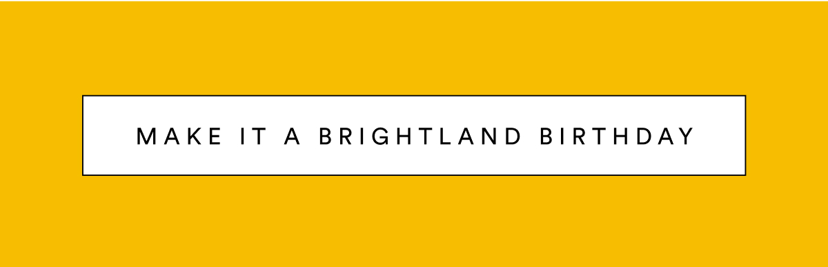Make it a Brightland Birthday. Make it a Brightland Birthday.