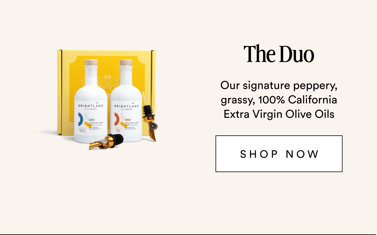 The Duo Our signature peppery, grassy, 100% California Extra Virgin Olive Oils SHOP NOW