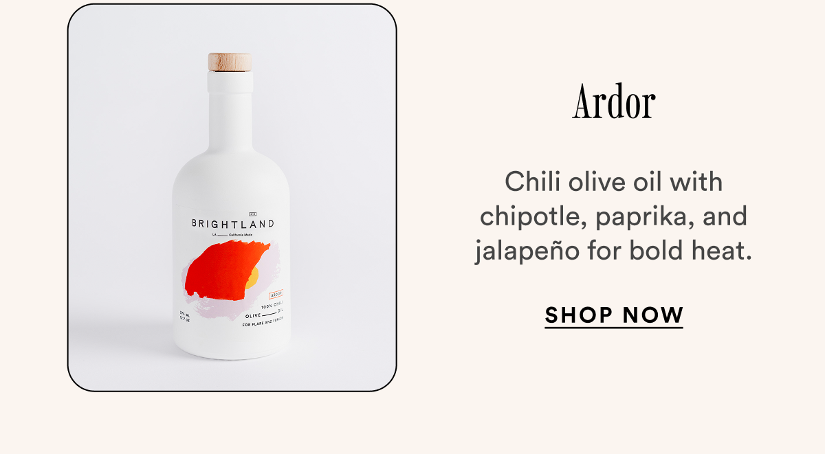 Ardor Chili olive oil with chipotle, paprika, and jalapeño for bold heat. SHOP Now Ardor Chili olive oil with chipotle, paprika, and jalapeño for bold heat. SHOP Now