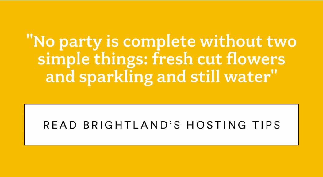 "No party is complete without two simple things: fresh cut flowers and sparkling and still water" Read Brightland's hosting tips.