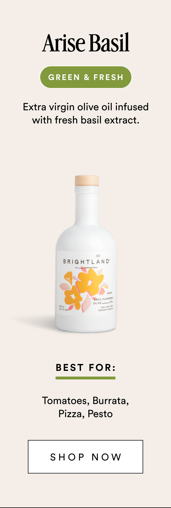 Arise Basil green & fresh Extra virgin olive oil infused with fresh basil extract. Best For: Tomatoes, Burrata, Pizza, Pesto Shop Now