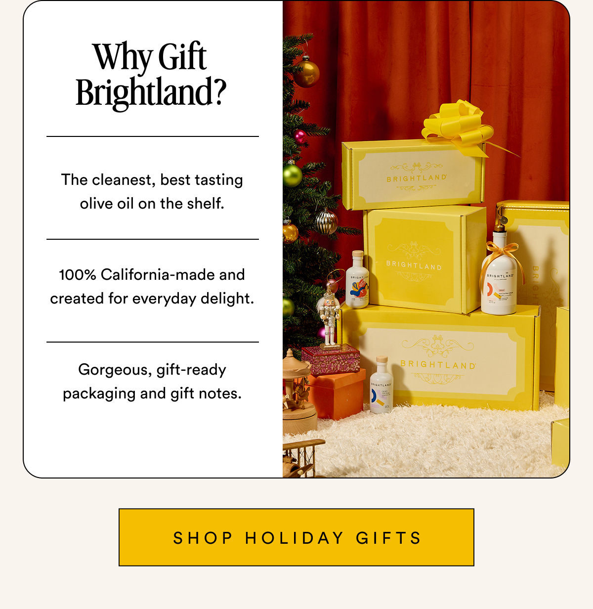 Why Gift  Brightland? The cleanest, best tasting olive oil on the shelf.   100% California-made and created for everyday delight.   Gorgeous, gift-ready packaging that  outshines the wine. Shop Holiday Gifts
