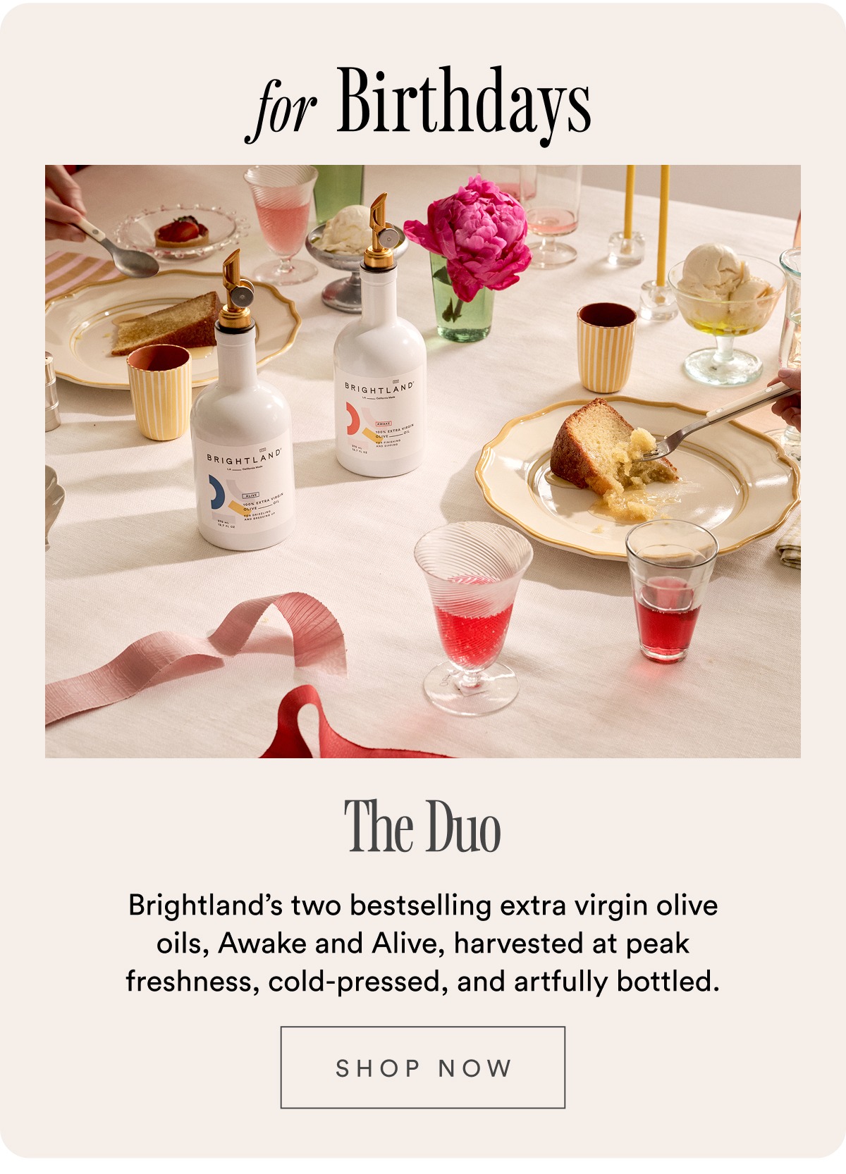 for Birthdays The Duo Brightland’s two bestselling extra virgin olive oils, Awake and Alive, harvested at peak freshness, cold-pressed, and artfully bottled. SHOP NOW for Birthdays The Duo Brightland’s two bestselling extra virgin olive oils, Awake and Alive, harvested at peak freshness, cold-pressed, and artfully bottled. SHOP NOW