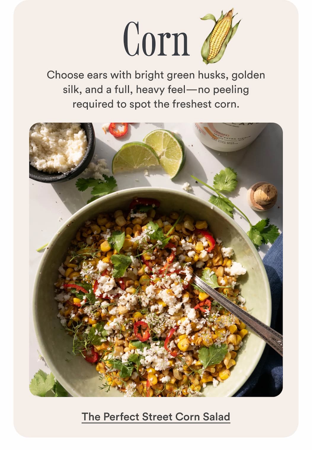 Corn: Choose ears with bright green husks, golden silk, and a full, heavy feel—no peeling required to spot the freshest corn. Make the Perfect Street Corn Salad