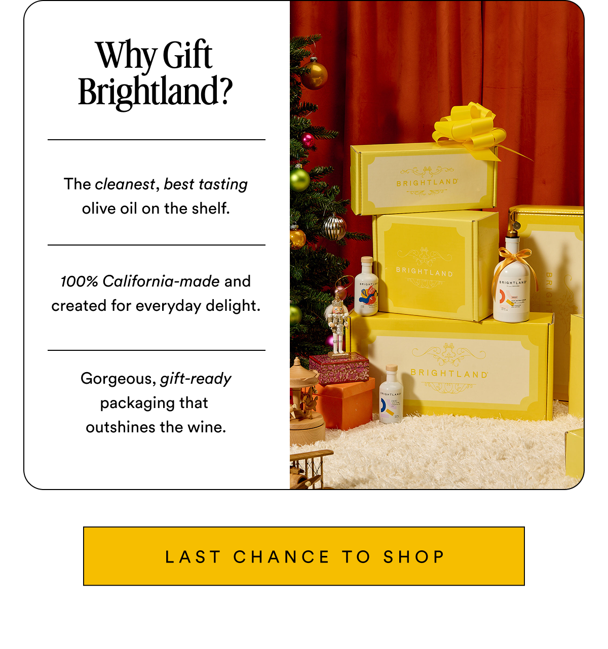 Why Gift Brightland? The cleanest, best tasting olive oil on the shelf.   100% California-made and created for everyday delight.   Gorgeous, gift-ready packaging that outshines  the wine. LAST CHANCE TO SHOP