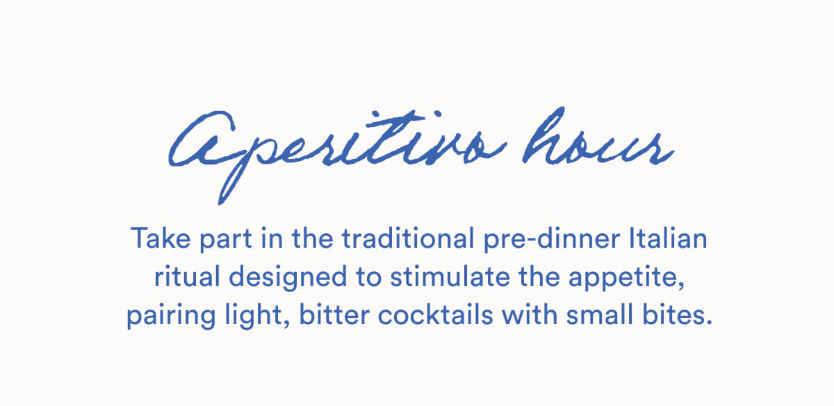 Aperitivo hour | Take part in the traditional pre-dinner Italian ritual designed to stimulate the appetite, pairing light, bitter cocktails with small bites.