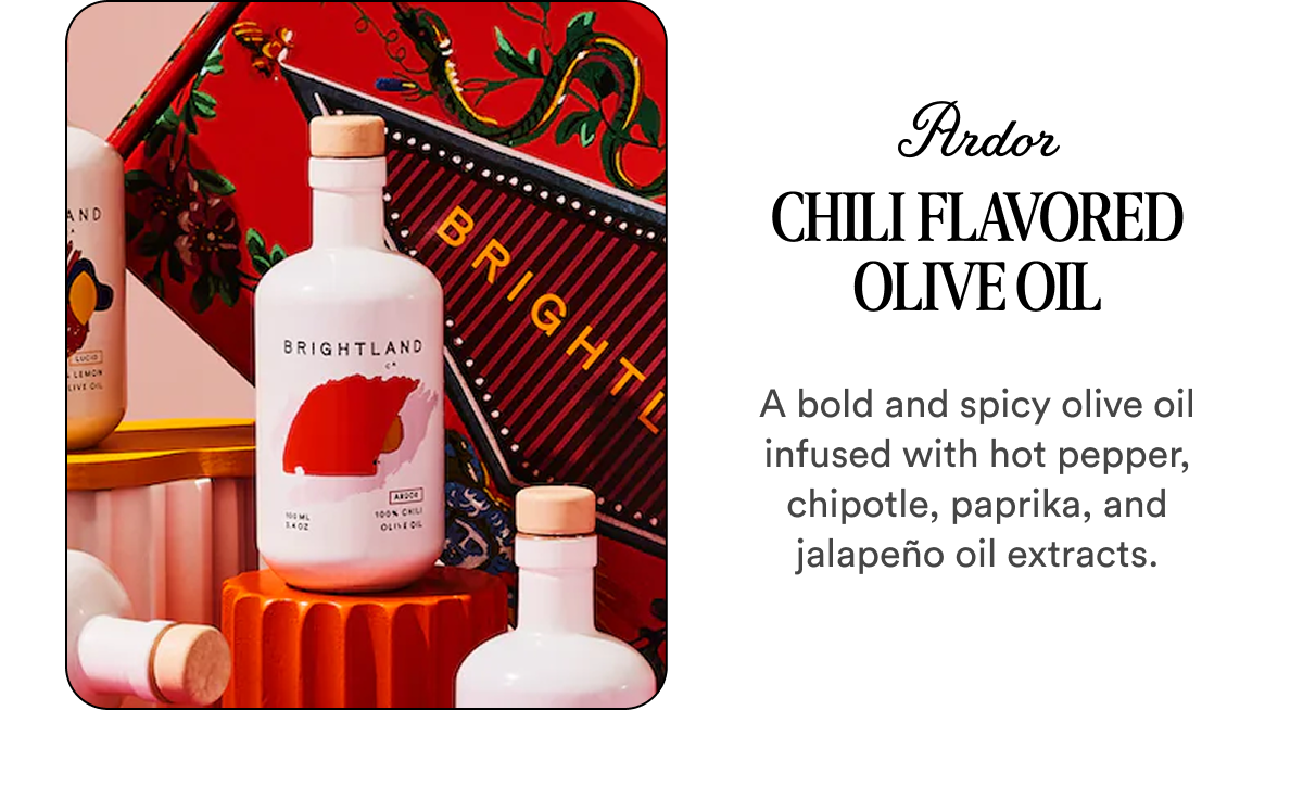 Ardor Chili Flavored Olive Oil A bold and spicy olive oil infused with hot pepper, chipotle, paprika, and jalapeño oil extracts.