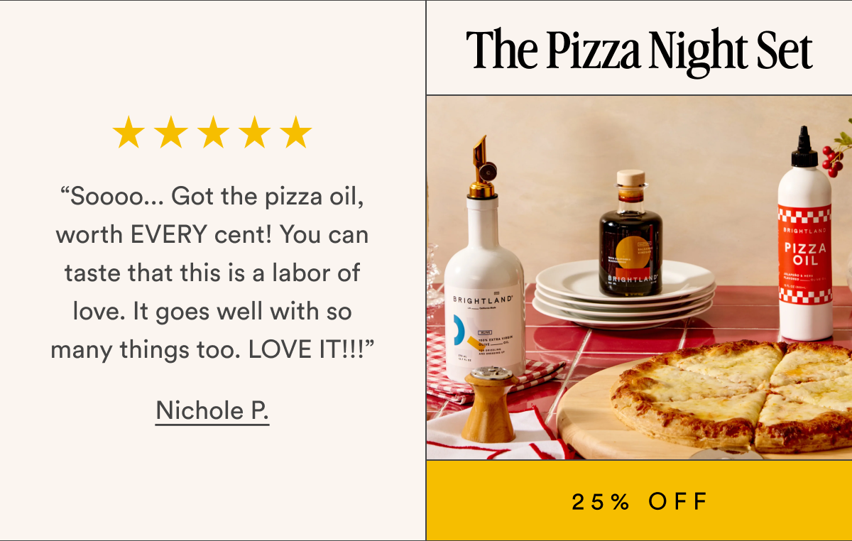 The Pizza Night Set “Soooo... Got the pizza oil, worth EVERY cent! You can taste that this is a labor of love. It goes well with so many things too. LOVE IT!!!” Nichole P. 25% OFF