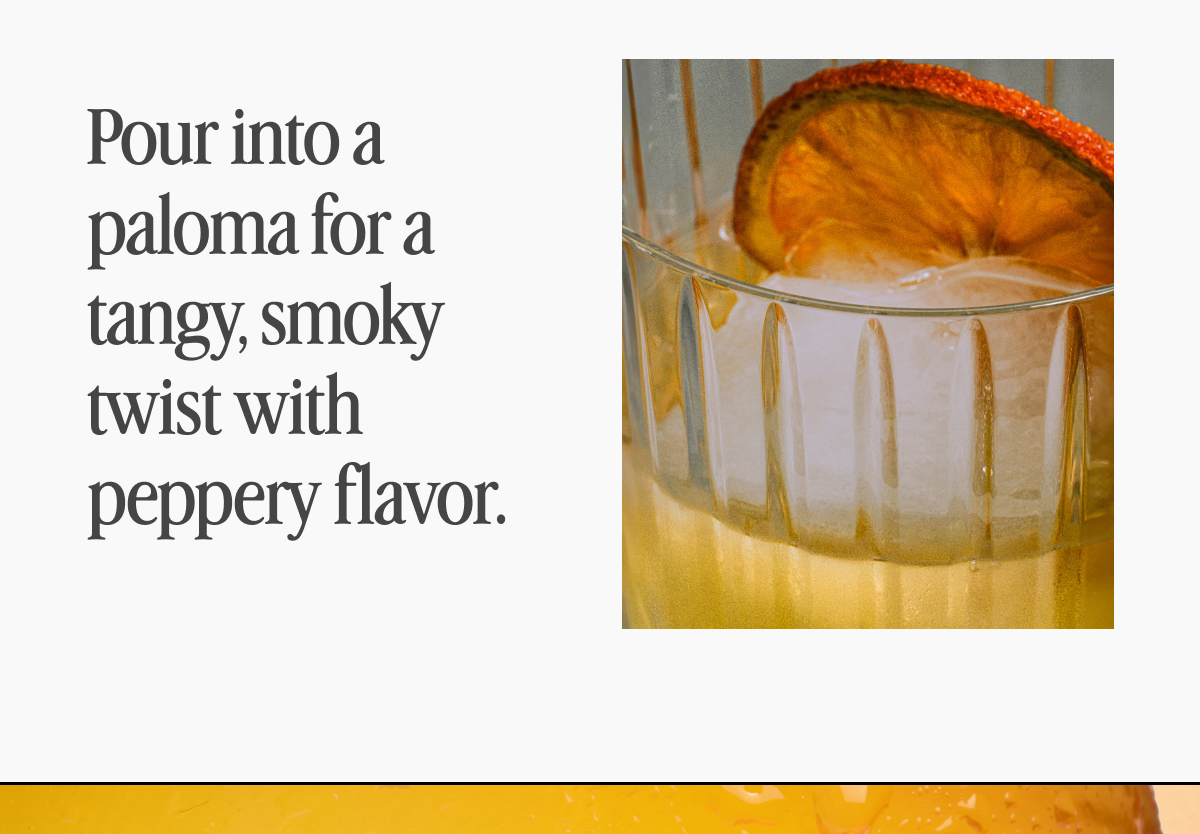Pour into a paloma for a tangy, smoky twist with peppery flavor.