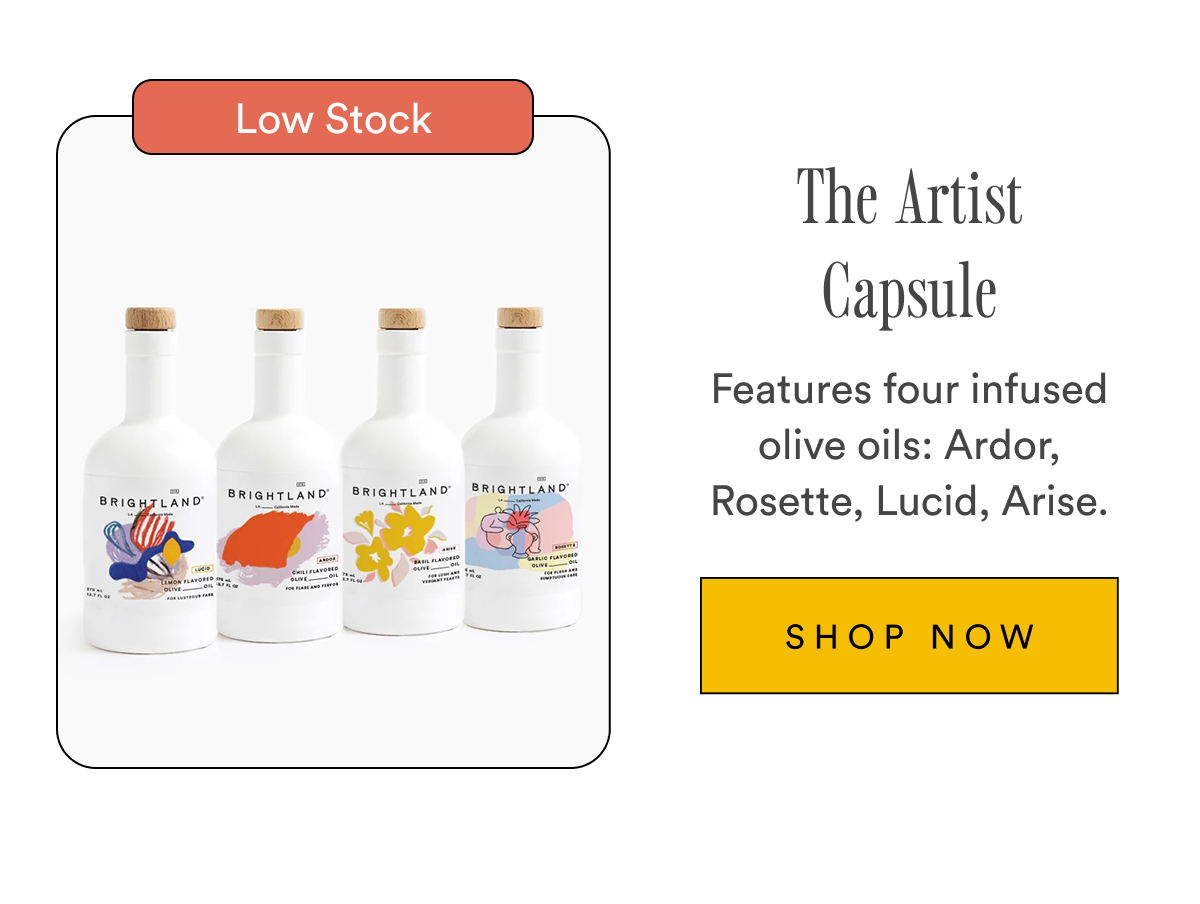 The Artist Capsule Features four infused olive oils: Ardor, Rosette, Lucid, Arise. SHOP NOW The Artist Capsule Features four infused olive oils: Ardor, Rosette, Lucid, Arise. SHOP NOW