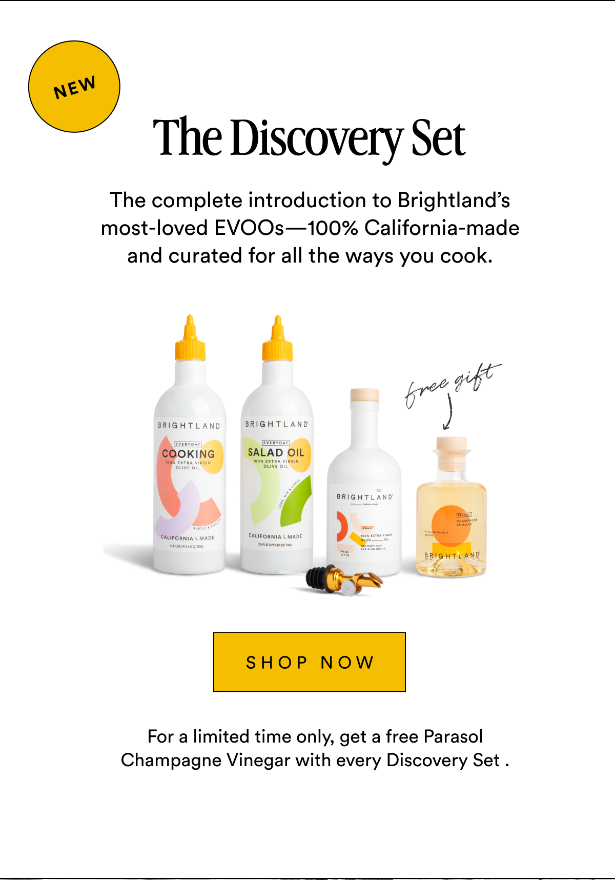 new  The Discovery Set The complete introduction to Brightland’s most-loved EVOOs—100% California-made and curated for all the ways you cook.   Made with early-harvest Arbequina and Picual olives. Grown on small family farms in California’s Central Coast. Cold-pressed within 90 minutes of harvest for freshness and flavor. Shop NOW For a limited time only, get a free Parasol Champagne Vinegar with every Discovery Set .