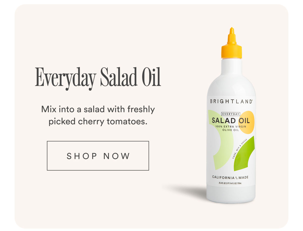 Everyday Salad Oil. Mix into a salad with freshly picked cherry tomatoes. Shop now. Everyday Salad Oil. Mix into a salad with freshly picked cherry tomatoes. Shop now.