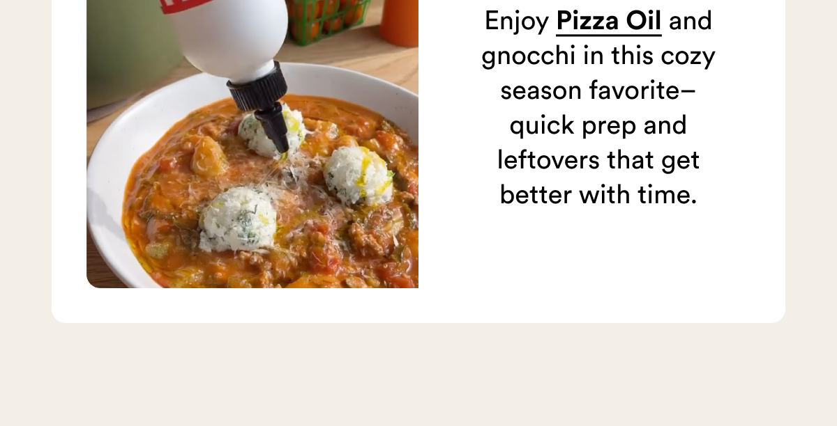 Enjoy Pizza Oil and gnocchi in this cozy season favorite–quick prep and leftovers that get better with time.