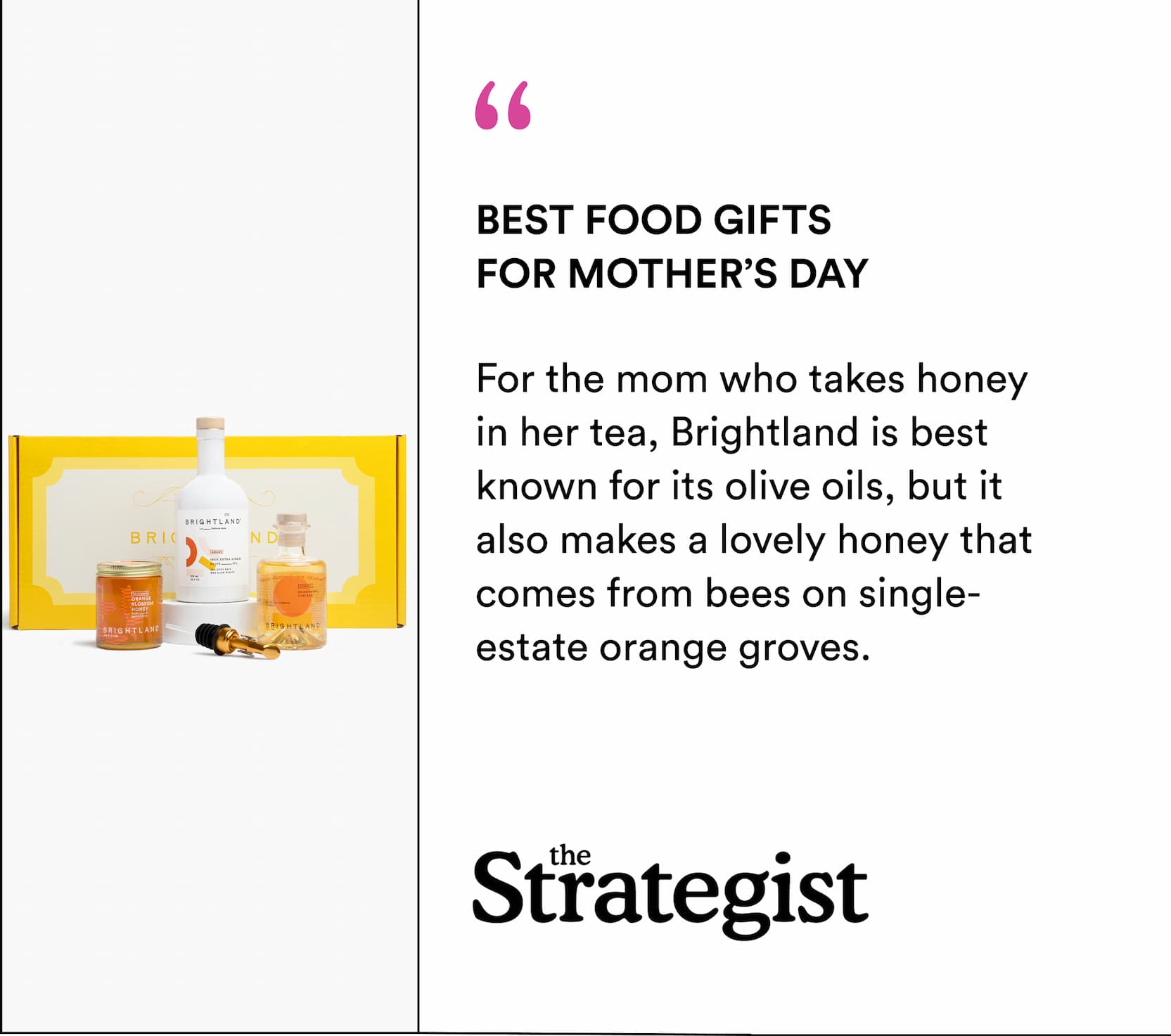 "For the mom who takes honey in her tea, Brightland is the best known for its olive oils, but it also makes a lovely honey that comes from bees on single-estate orange groves."  -- The Strategist