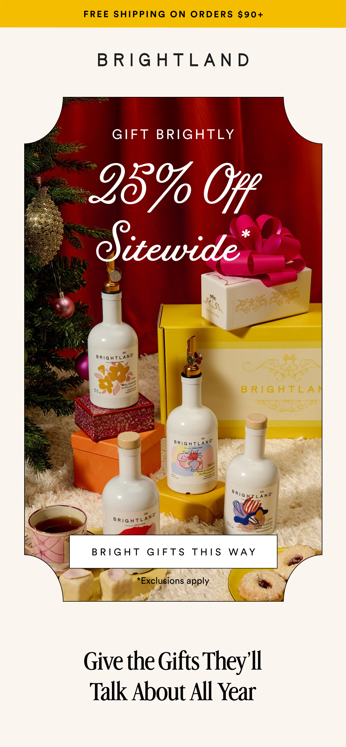 FREE SHIPPING ON ORDERS $90+ GIFT BRIGHTLY 25% Off Sitewide* BRIGHT GIFTS THIS WAY *Exclusions apply Give the Gifts They’ll Talk About All Year