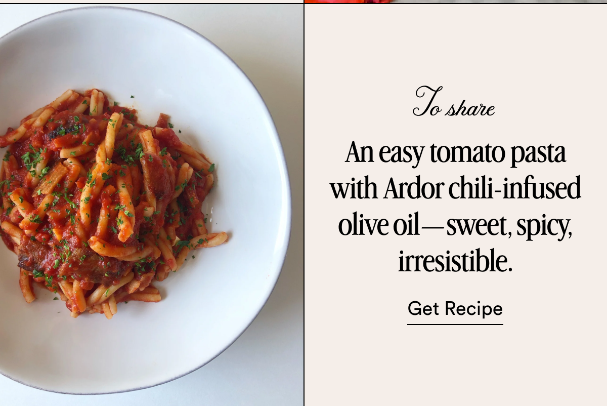 To share An easy tomato pasta with Ardor chili-infused olive oil—sweet, spicy, irresistible. Get Recipe