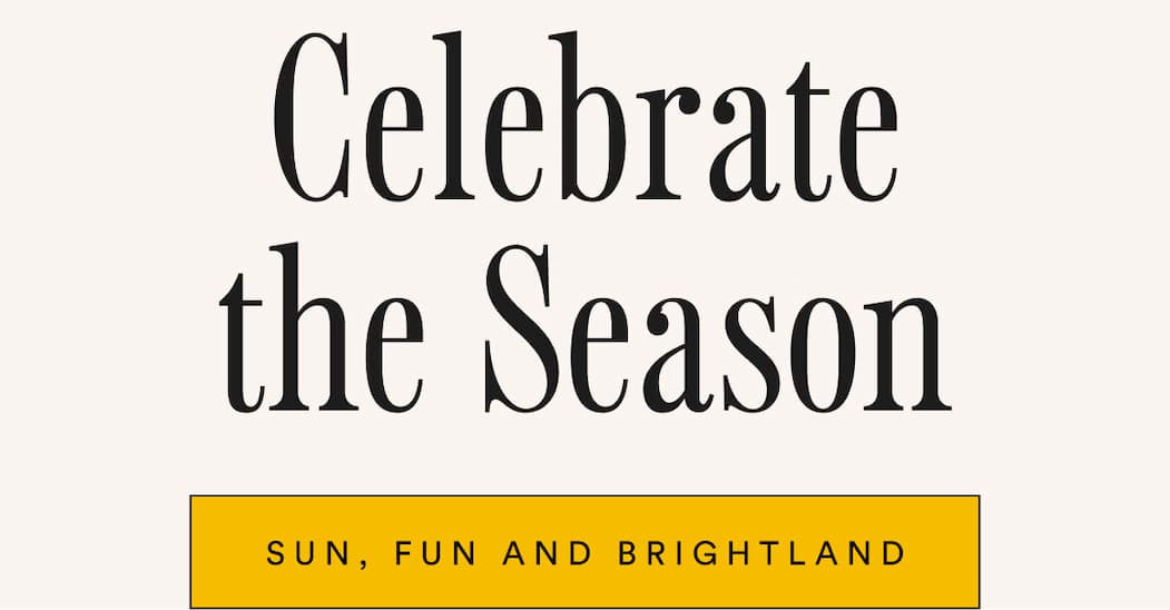 Celebrate the season. Sun, fun and Brightland.