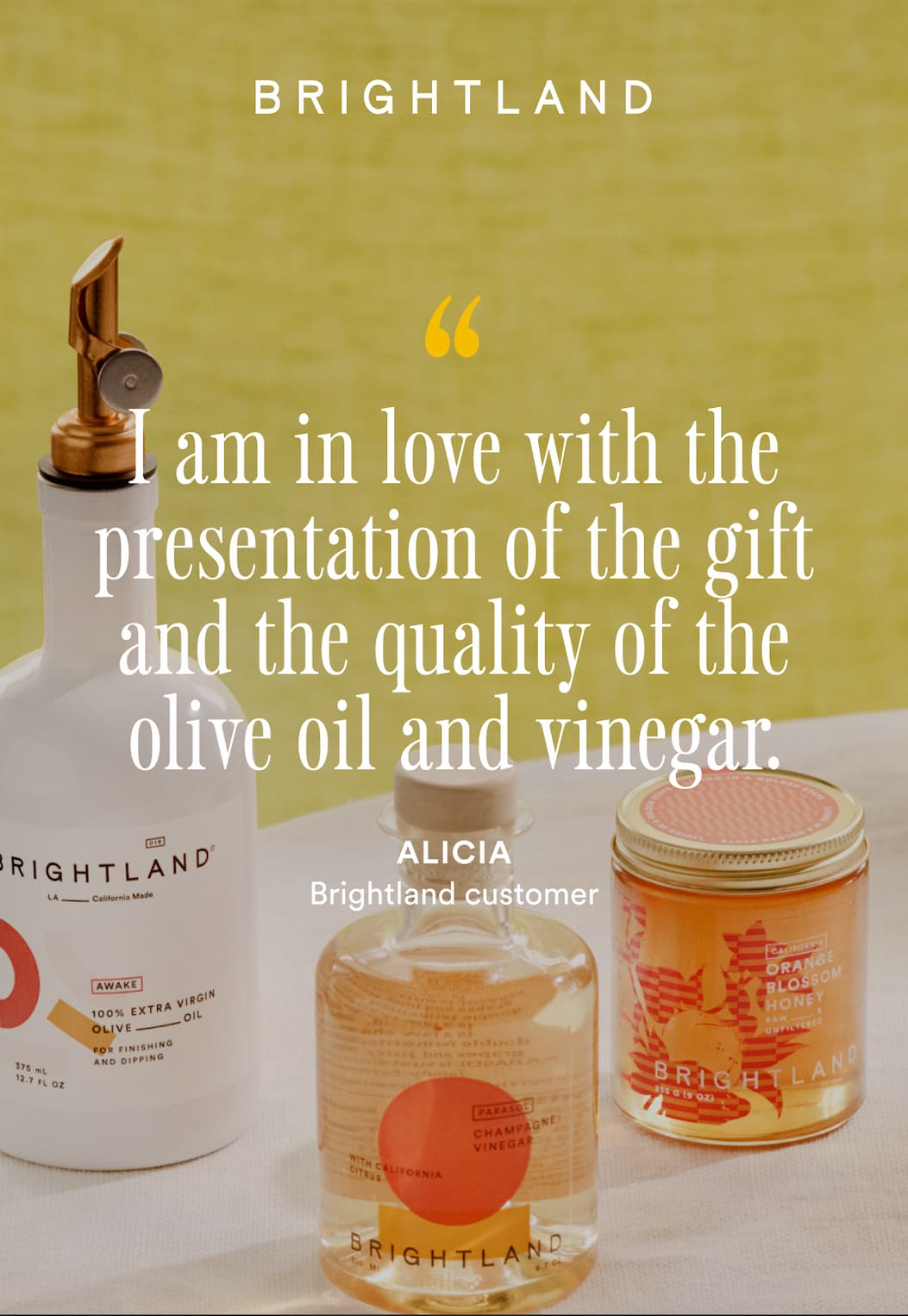 "I am in love with the presentation of the gift and the quality of the olive oil and vinegar." -Alicia, Brightland Customer "I am in love with the presentation of the gift and the quality of the olive oil and vinegar." -Alicia, Brightland Customer