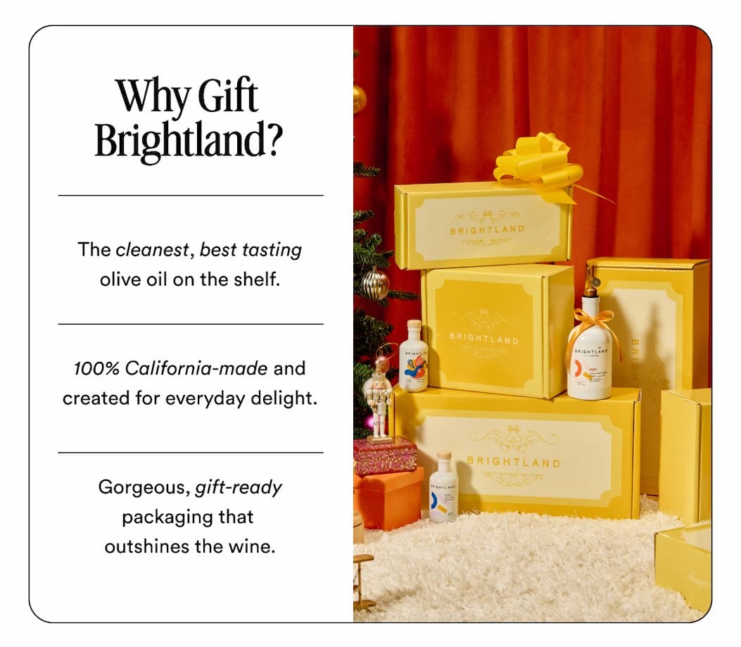 Why Gift Brightland? The cleanest, best tasting olive oil on the shelf. 100% California-made and created for everyday delight. Gorgeous, gift-ready packaging that  outshines the wine.