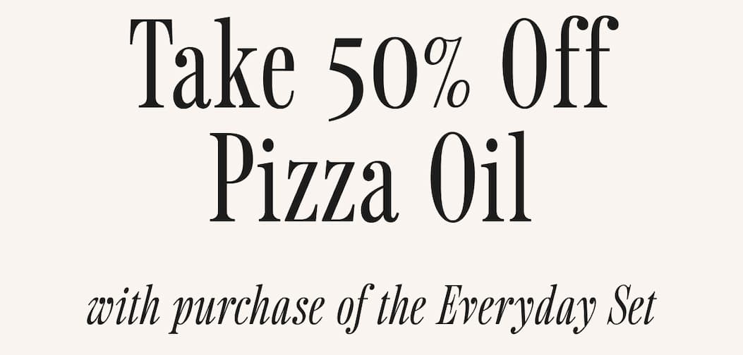 Take 50% off Pizza Oil with purchase of the Everyday Set