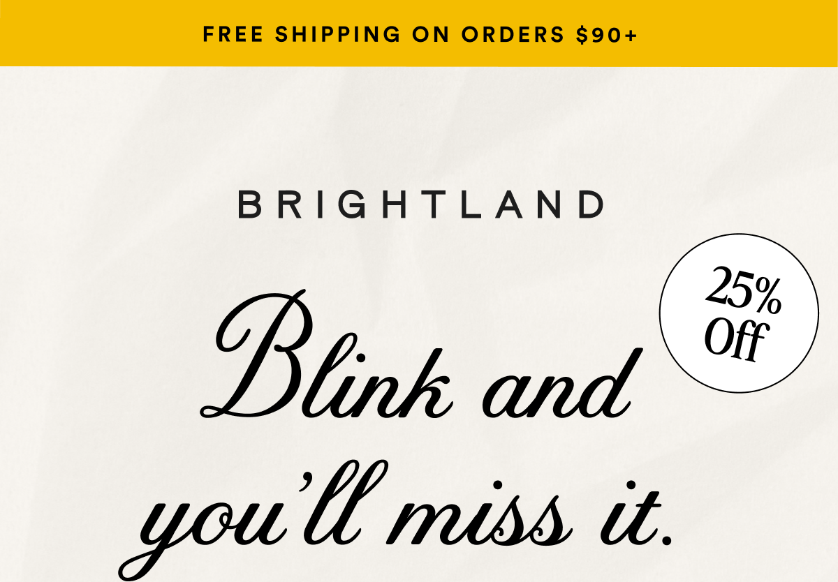 FREE SHIPPING ON ORDERS $90+ Blink and you’ll miss it. 25% Off
