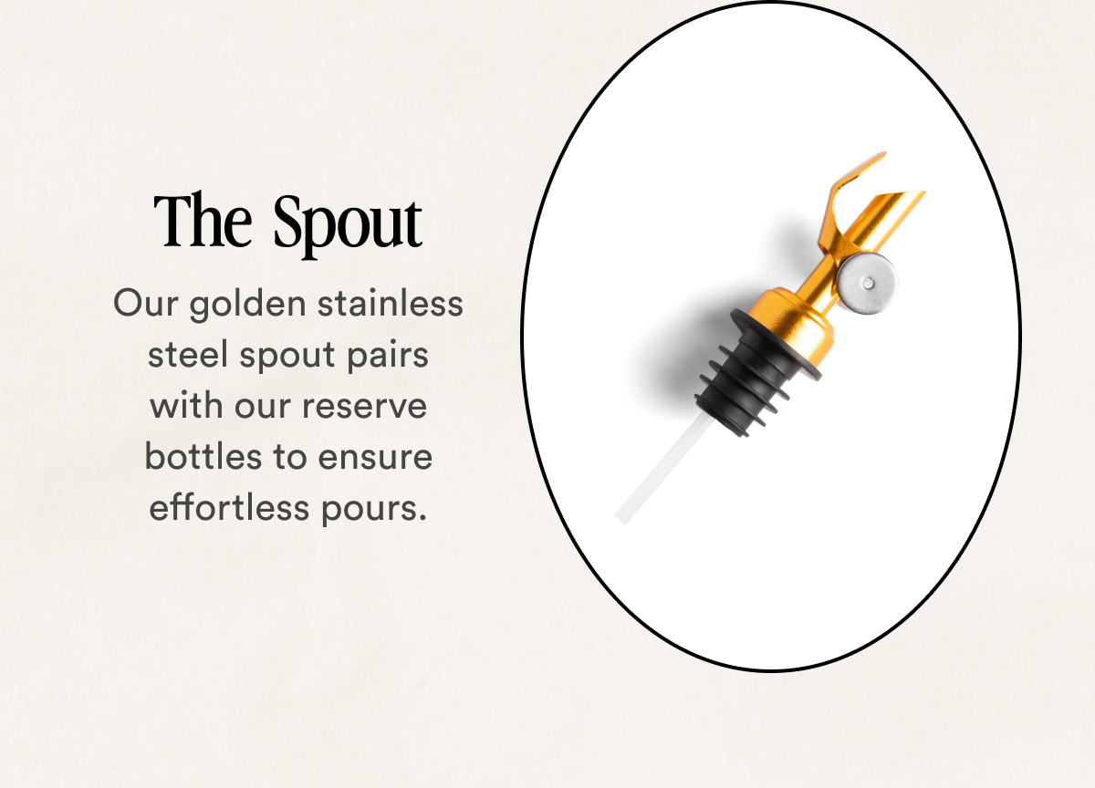 The  Spout Our golden stainless steel spout pairs with our reserve bottles to ensure effortless pours.