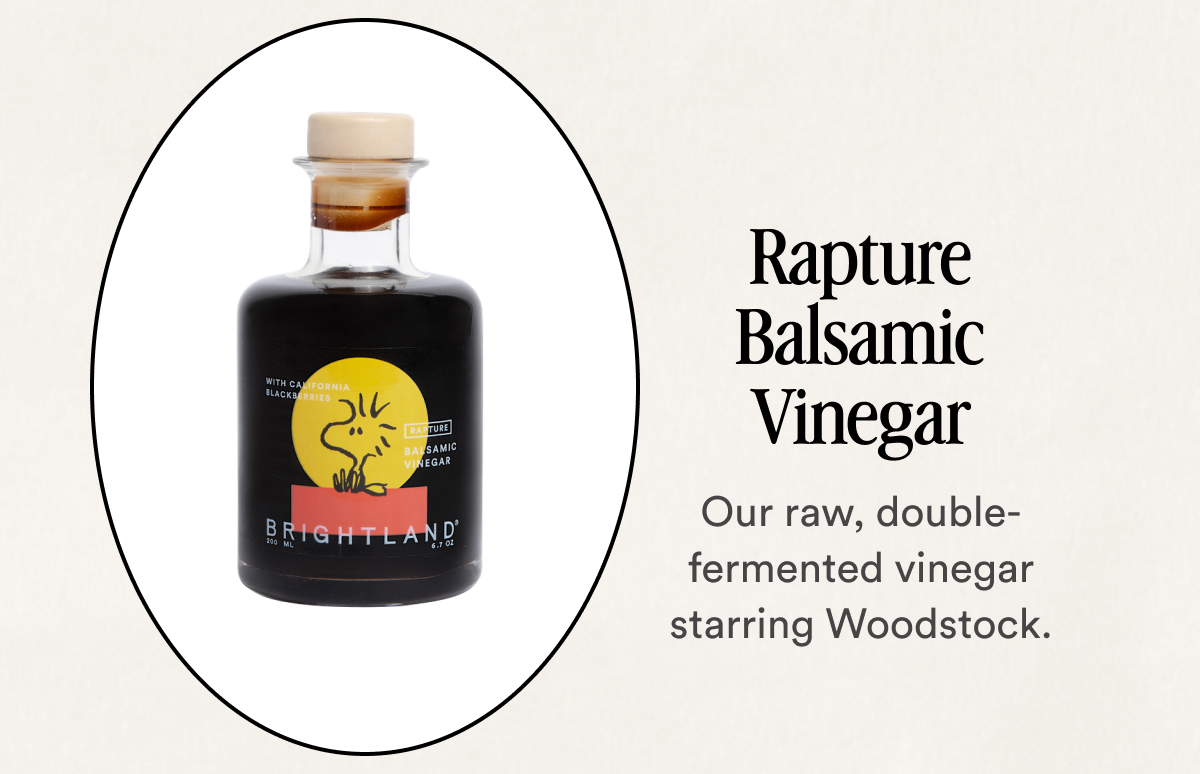 Rapture Balsamic Vinegar Our raw, double-fermented vinegar starring Woodstock.
