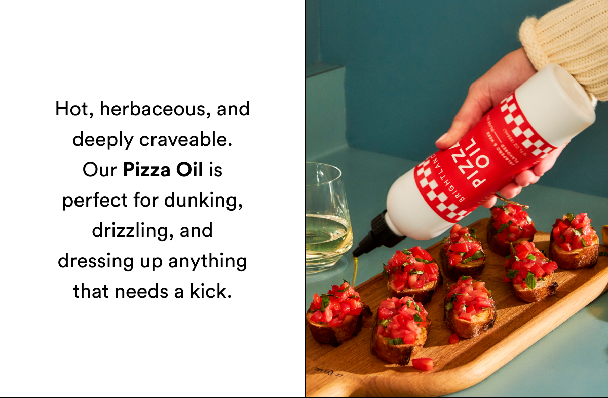Hot, herbaceous, and deeply craveable. Our Pizza Oil is perfect for dunking, drizzling, and dressing up anything that needs a kick.
