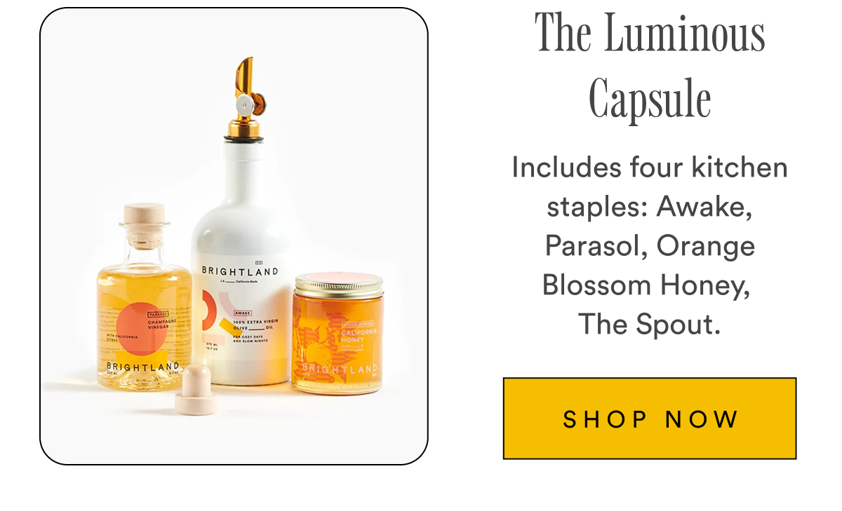 The Luminous Capsule Includes four kitchen staples: Awake, Parasol, Orange, Blossom Honey, The Spout. SHOP NOW The Luminous Capsule Includes four kitchen staples: Awake, Parasol, Orange, Blossom Honey, The Spout. SHOP NOW