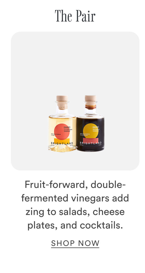 The Pair. Fruit-forward, double-fermented vinegars add zing to salads, cheese plates, and cocktails. Shop Now. The Pair. Fruit-forward, double-fermented vinegars add zing to salads, cheese plates, and cocktails. Shop Now.
