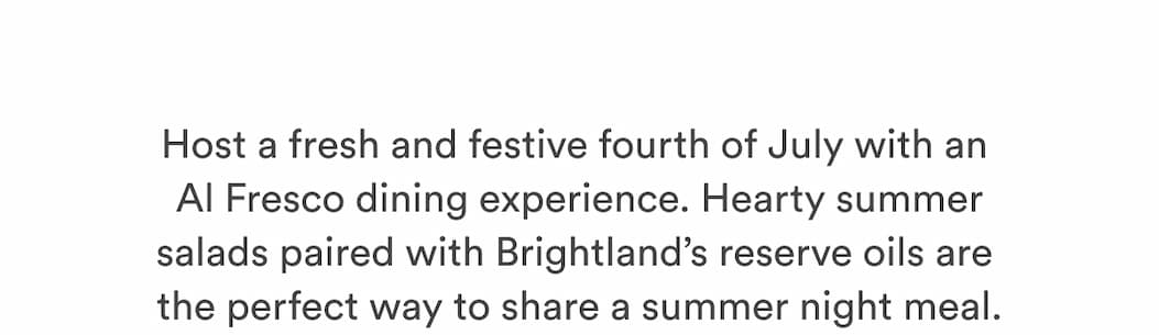Host a fresh and festive fourth of July with an  Al Fresco dining experience. Hearty summer salads paired with Brightland’s reserve oils are  the perfect way to share a summer night meal.