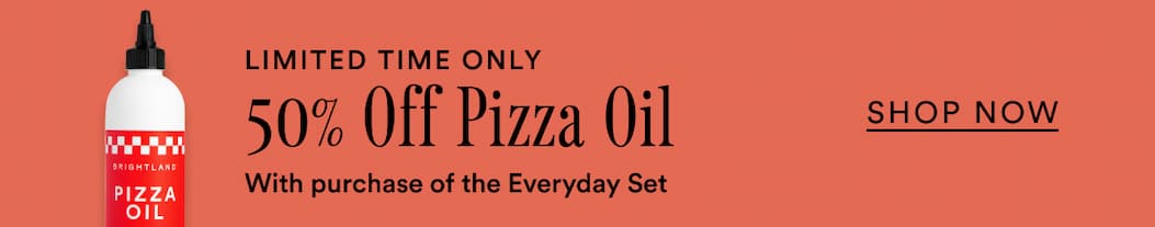 For a limited time only, take 50% off Pizza Oil with purchase of the Everyday Set