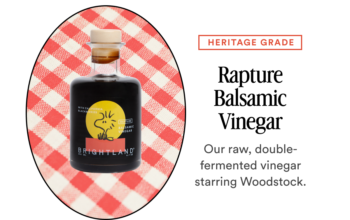 HERITAGE GRADE Rapture Balsamic Vinegar Our raw, double-fermented vinegar starring Woodstock.