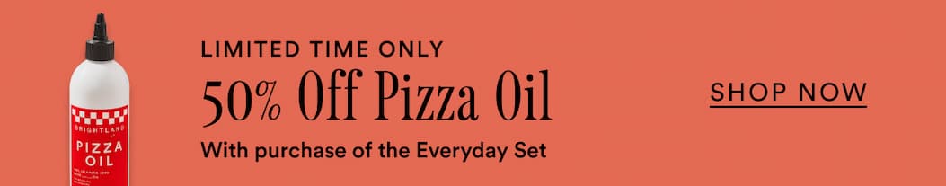 For a limited time only, take 50% off Pizza Oil with purchase of the Everyday Set