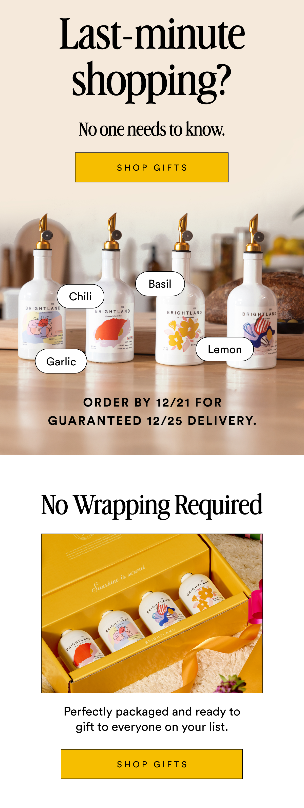 Last-minute shopping? No one needs to know. SHOP GIFTS Chili Basil Garlic Lemon Order by 12/21 for guaranteed 12/25 delivery. No Wrapping Required Perfectly packaged and ready to gift to everyone on your list. SHOP GIFTS