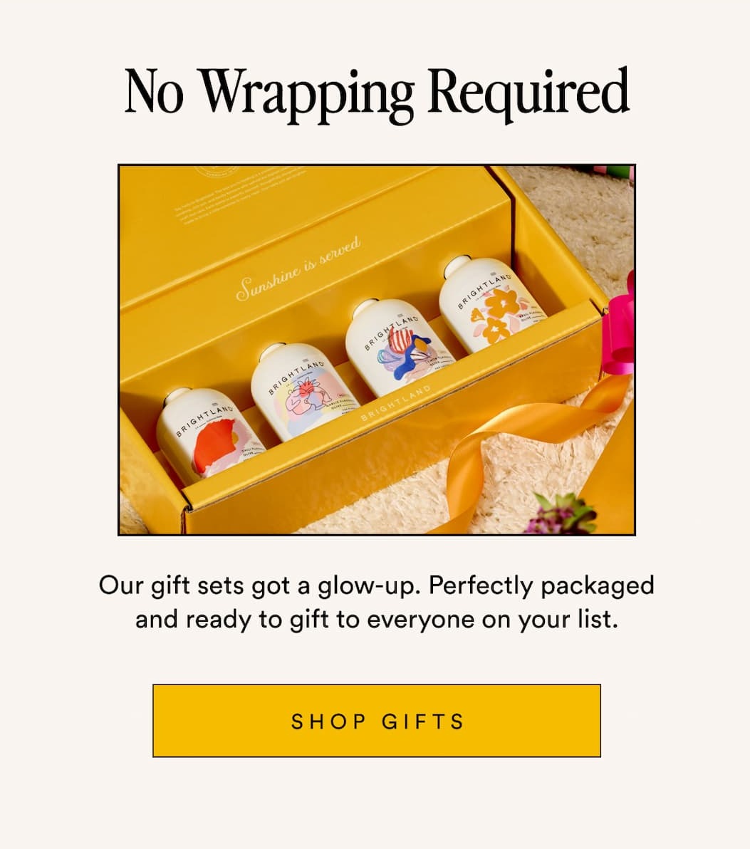 No Wrapping Required Our gift sets got a glow-up. Perfectly packaged and ready to gift to everyone on your list. SHOP GIFTS