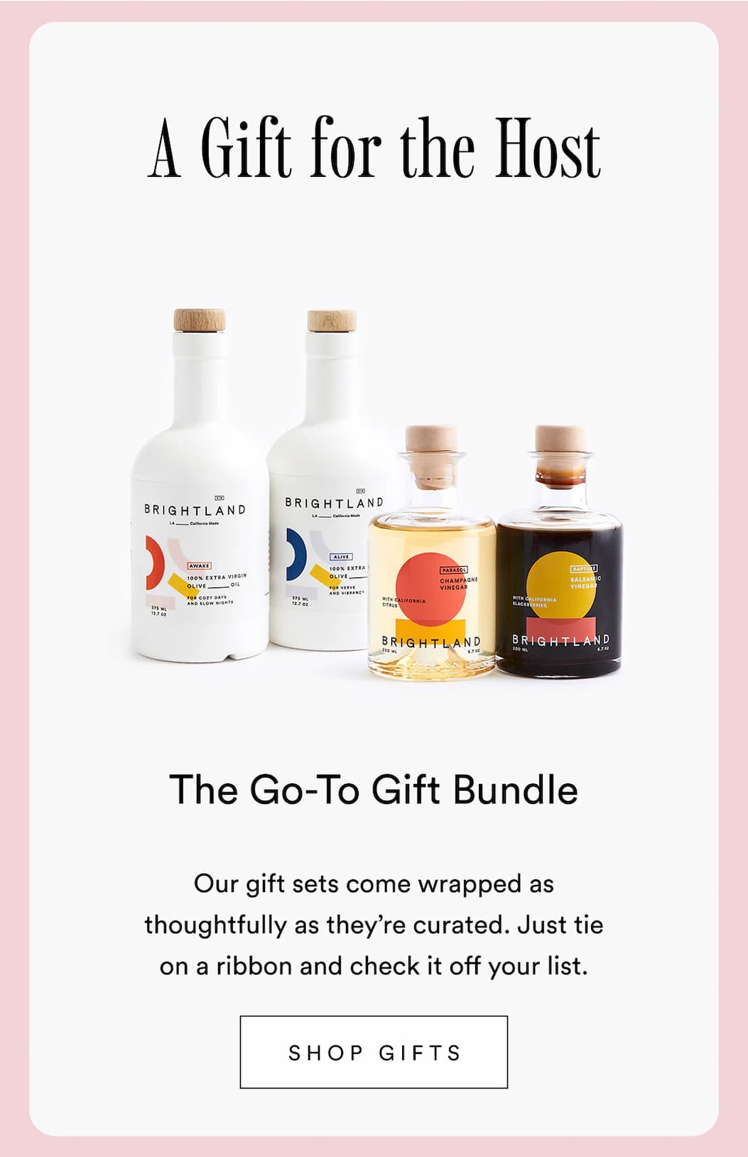 A gift for the host. The go-to gift bundle. Our gift sets come wrapped as thoughtfully as they’re curated. Just tie on a ribbon and check it off your list. Shop gifts. A gift for the host. The go-to gift bundle. Our gift sets come wrapped as thoughtfully as they’re curated. Just tie on a ribbon and check it off your list. Shop gifts.