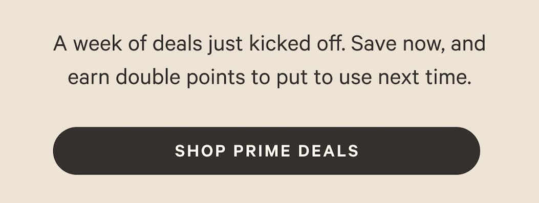 A week of deals just kicked off. Save now, and earn double points to put to use next time.  |  Shop Prime Deals