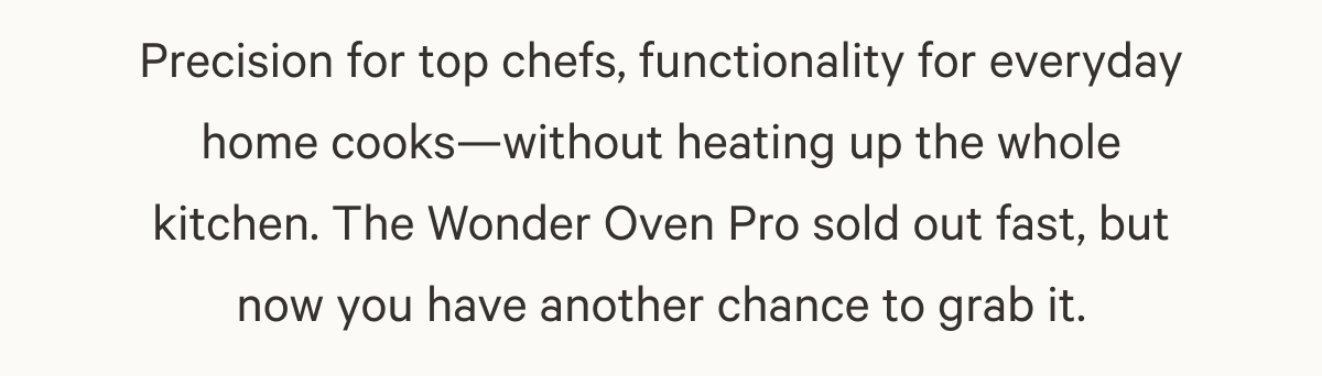 Precision for top chefs, functionality for everyday home cooks. The Wonder Oven Pro sold out fast, but now you have another chance to grab it.