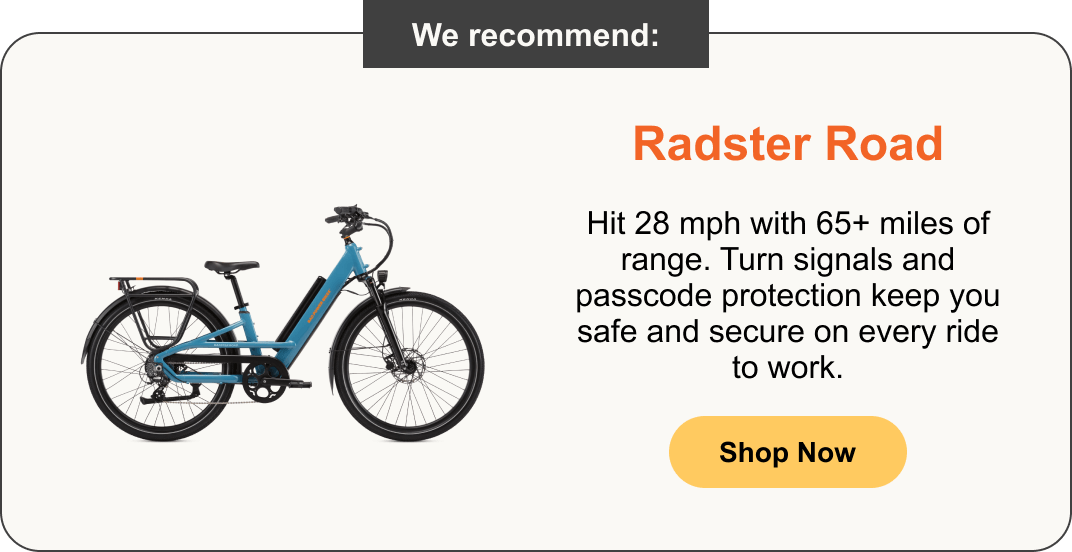 Radster Road - Hit 28 mph with 65+ miles of range. Turn signals and passcode protection keep you safe and secure on every ride to work.