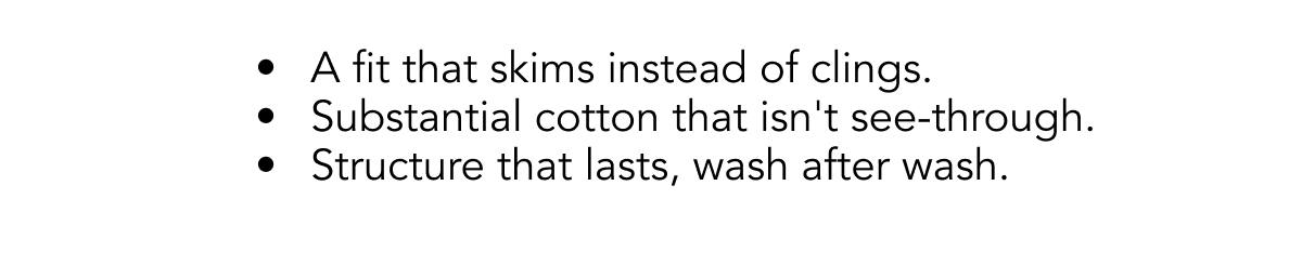  A fit that skims instead of clings.  Substantial cotton that isn't see-through.  Structure that lasts, wash after wash.