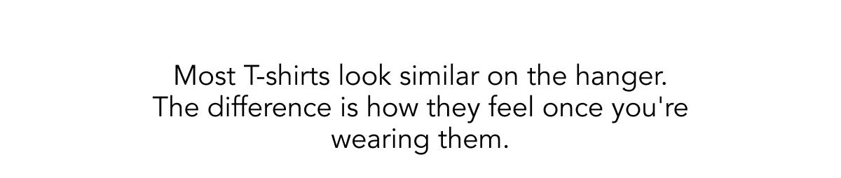 Most T-shirts look similar on the hanger.        The difference is how they feel once you're wearing them.