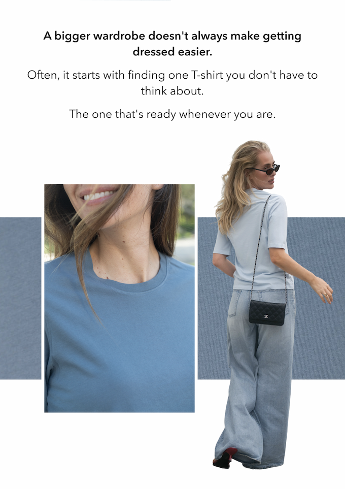 A bigger wardrobe doesn't always make getting dressed easier. Often, it starts with finding one T-shirt you don't have to think about. The one that's ready whenever you are.
