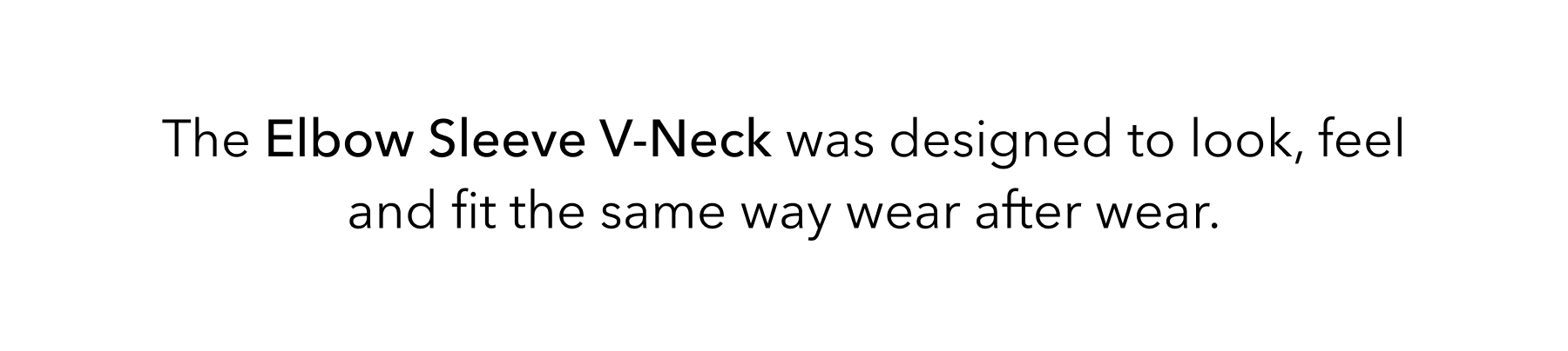 The Elbow Sleeve V-Neck was designed to look, feel and fit the same way wear after wear.