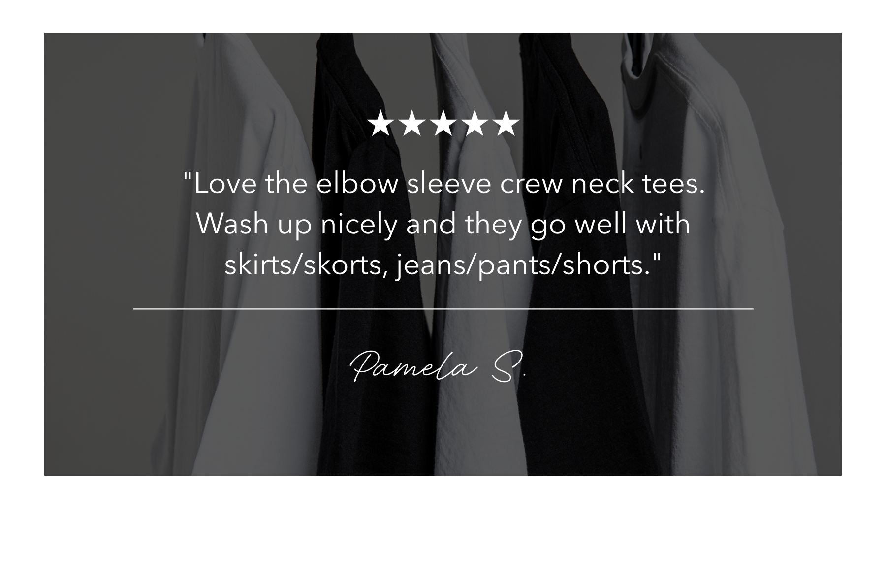 "Love the elbow sleeve crew neck tees. Wash up nicely and they go well with skirts/skorts, jeans/pants/shorts."