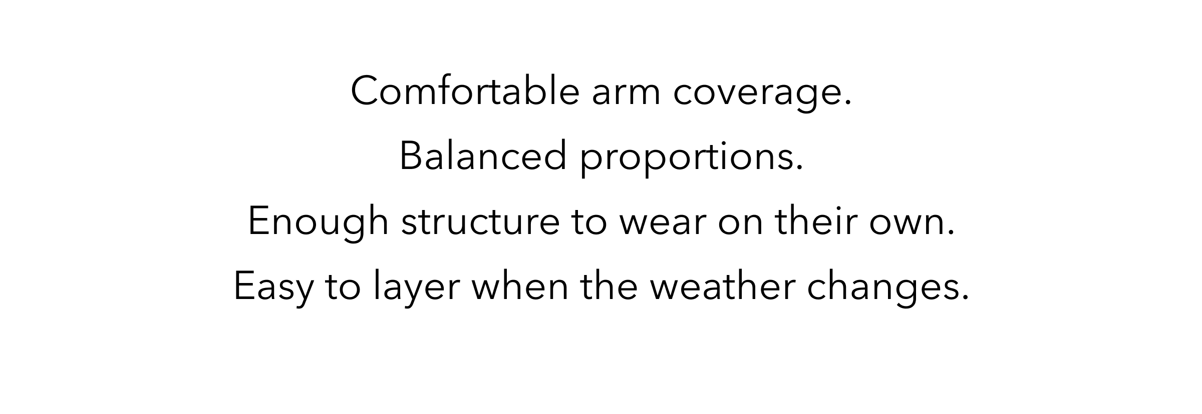 Comfortable arm coverage.   Balanced proportions.   Enough structure to wear on their own.   Easy to layer when the weather changes.