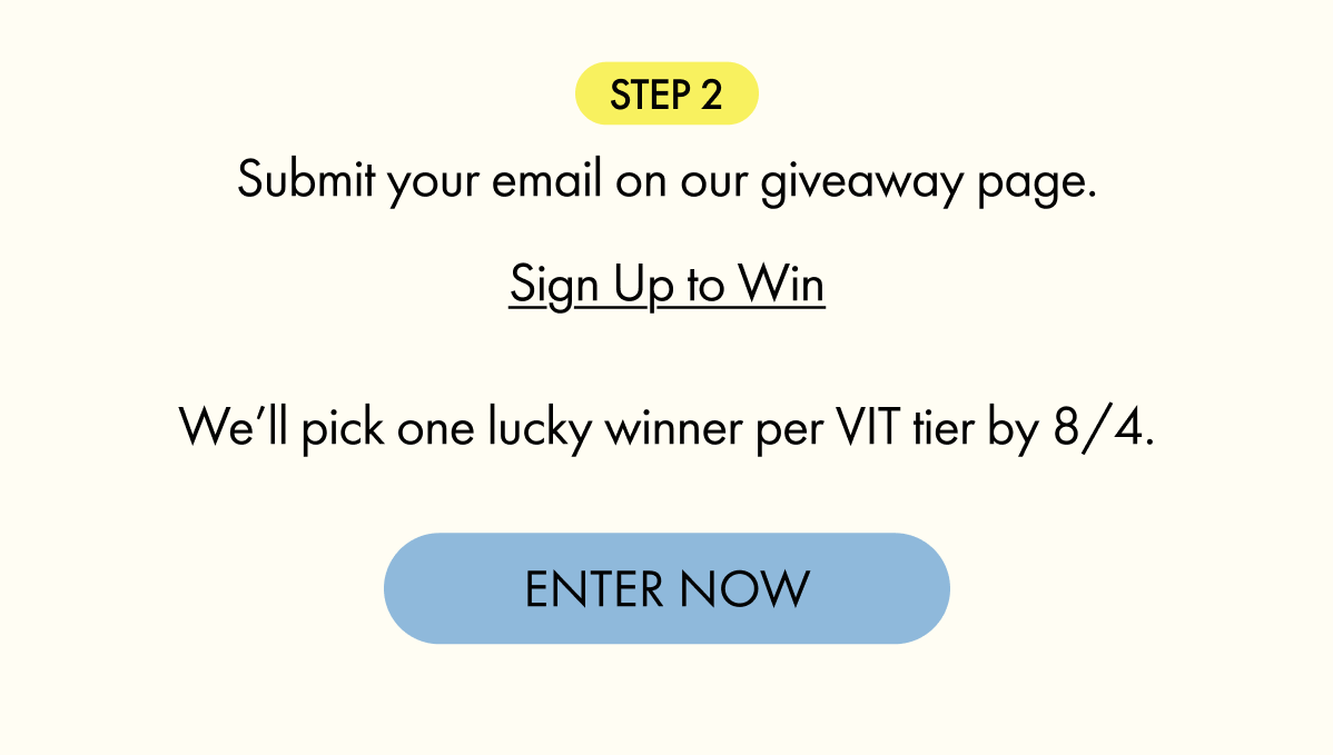 STEP 2: Submit your email. We'll pick one winner per VIT tier by 8/4. | ENTER NOW