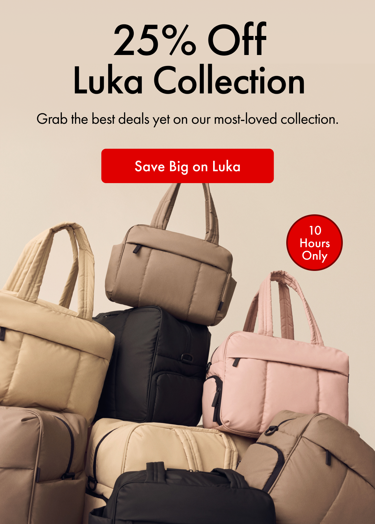 25% Off Luka Collection | Grab the best deals yet on our most-loved collection. | Save Big on Luka | 10 Hours Only