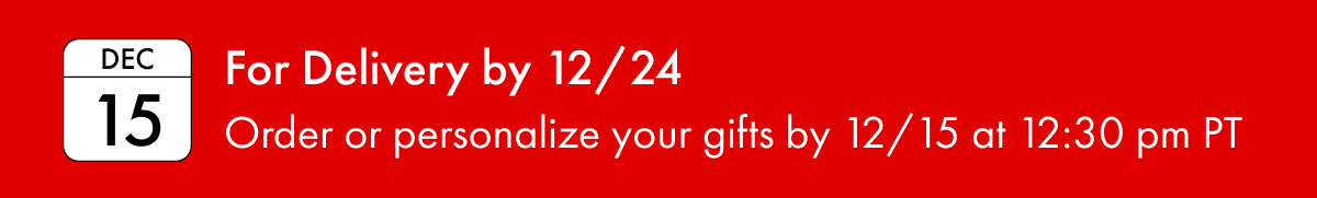 For Delivery by 12/24 | Order or personalize your gifts by 12/15 at 12:30pm PT